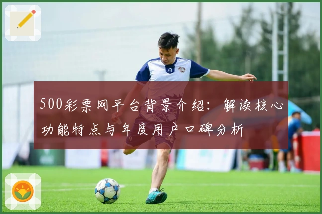 500彩票网平台背景介绍：解读核心功能特点与年度用户口碑分析