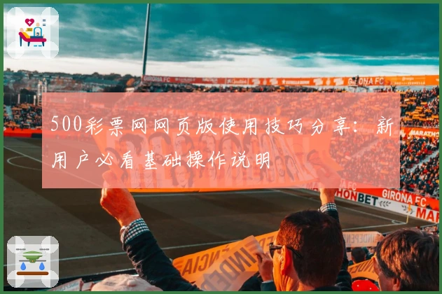 500彩票网网页版使用技巧分享：新用户必看基础操作说明