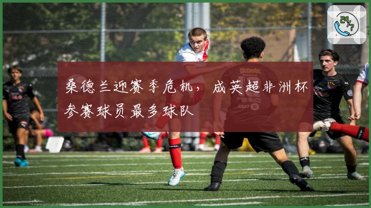 桑德兰迎赛季危机，成英超非洲杯参赛球员最多球队