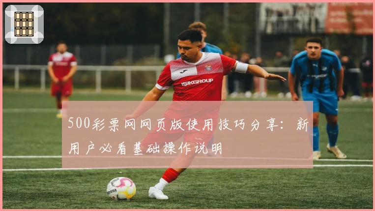 500彩票网网页版使用技巧分享：新用户必看基础操作说明