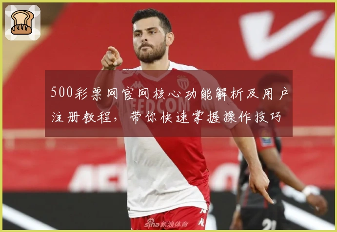 500彩票网官网核心功能解析及用户注册教程，带你快速掌握操作技巧与流程