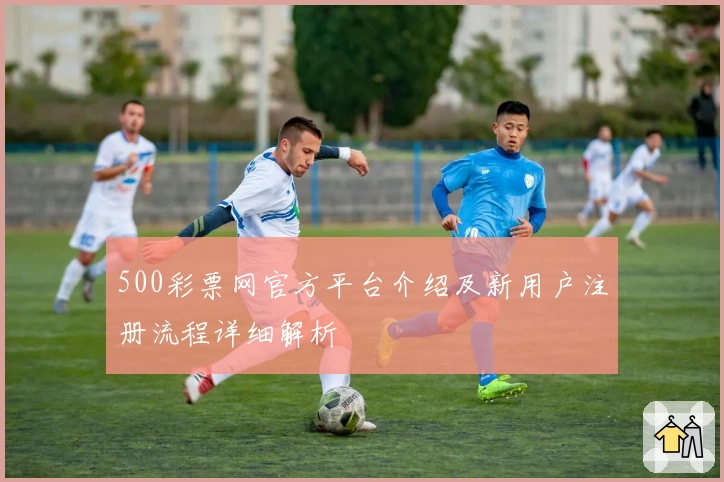 500彩票网官方平台介绍及新用户注册流程详细解析