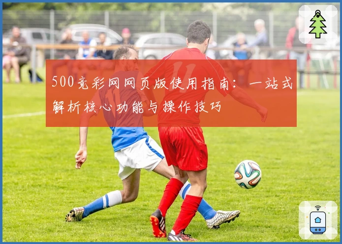 500竞彩网网页版使用指南：一站式解析核心功能与操作技巧