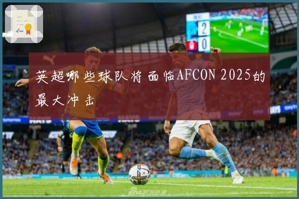 英超哪些球队将面临AFCON 2025的最大冲击