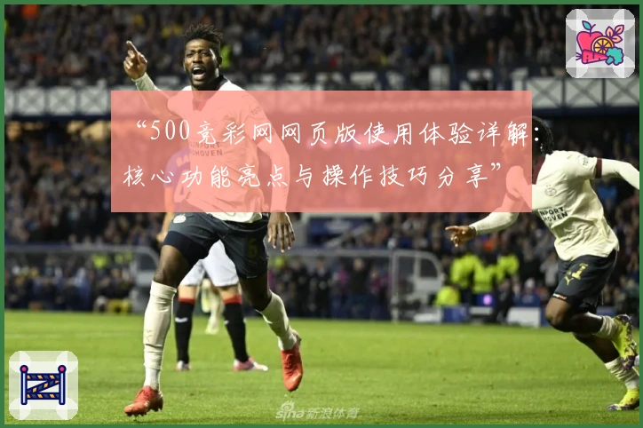 “500竞彩网网页版使用体验详解：核心功能亮点与操作技巧分享”