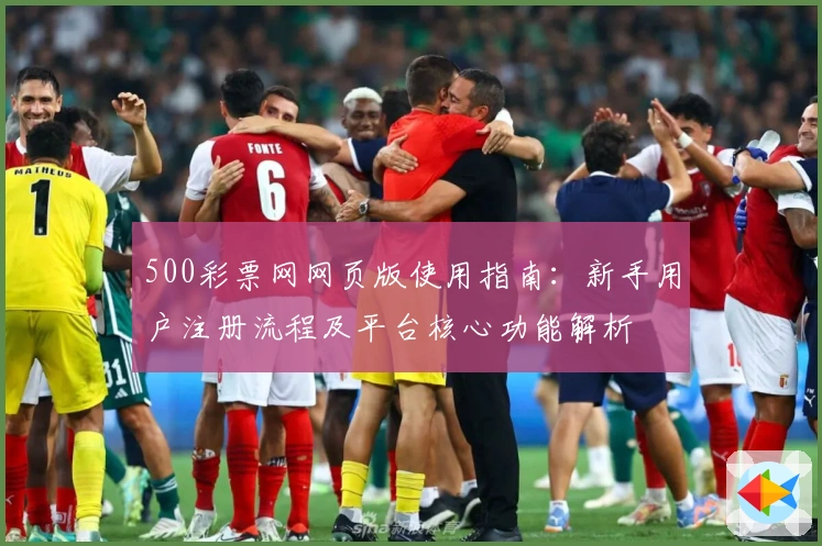 500彩票网网页版使用指南:新手用户注册流程及平台核心功能解析