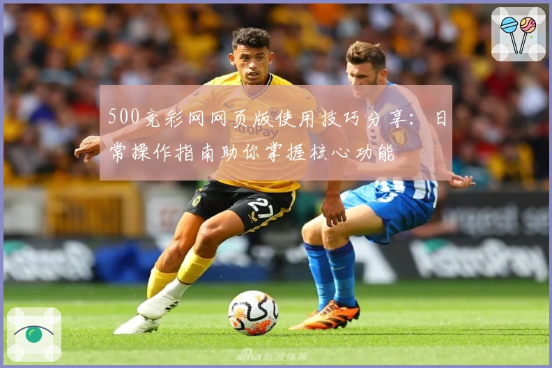 500竞彩网网页版使用技巧分享：日常操作指南助你掌握核心功能