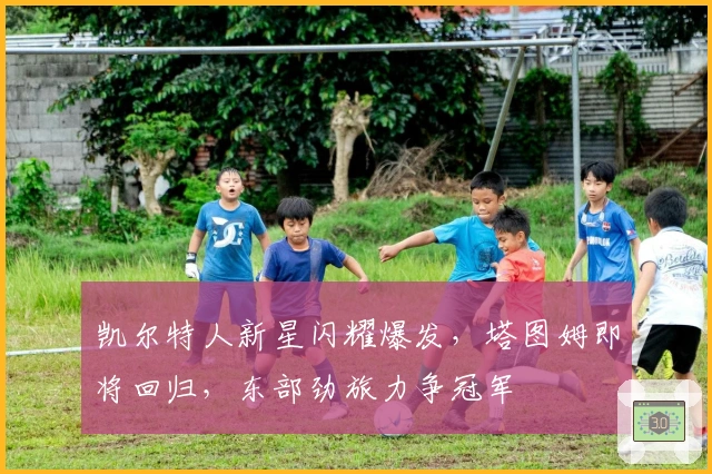 凯尔特人新星闪耀爆发，塔图姆即将回归，东部劲旅力争冠军