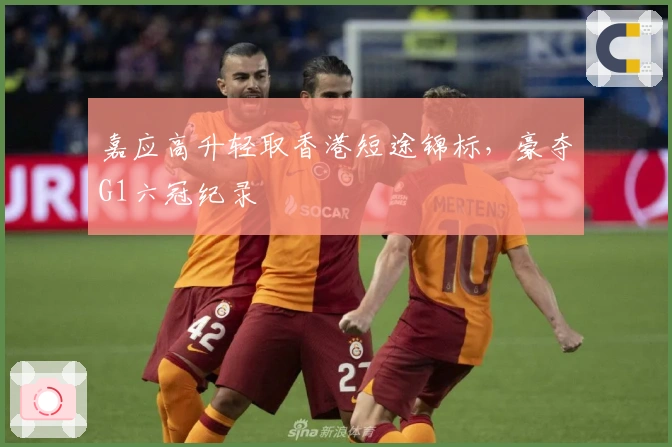 嘉应高升轻取香港短途锦标，豪夺G1六冠纪录