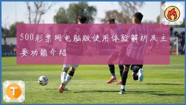 500彩票网电脑版使用体验解析及主要功能介绍