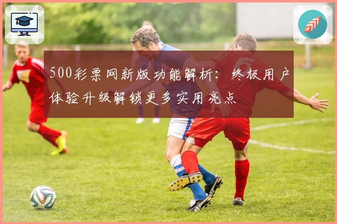 500彩票网新版功能解析:终极用户体验升级解锁更多实用亮点
