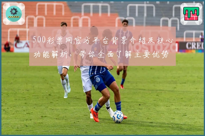 500彩票网官方平台背景介绍及核心功能解析，带你全面了解主要优势与实用技巧！