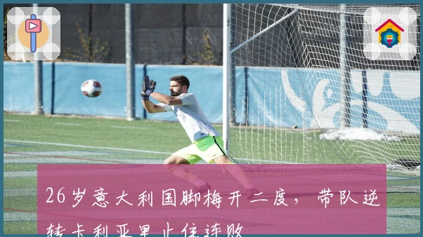 26岁意大利国脚梅开二度，带队逆转卡利亚里止住连败
