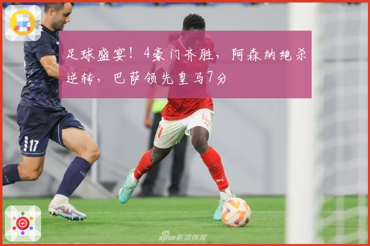 足球盛宴！4豪门齐胜，阿森纳绝杀逆转，巴萨领先皇马7分