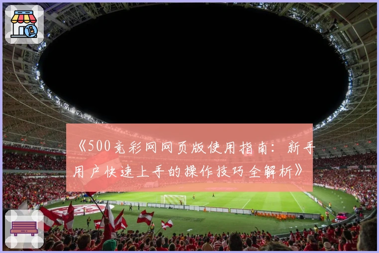 《500竞彩网网页版使用指南：新手用户快速上手的操作技巧全解析》