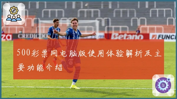 500彩票网电脑版使用体验解析及主要功能介绍