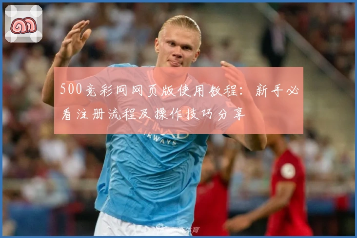 500竞彩网网页版使用教程：新手必看注册流程及操作技巧分享