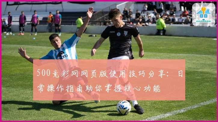 500竞彩网网页版使用技巧分享:日常操作指南助你掌握核心功能