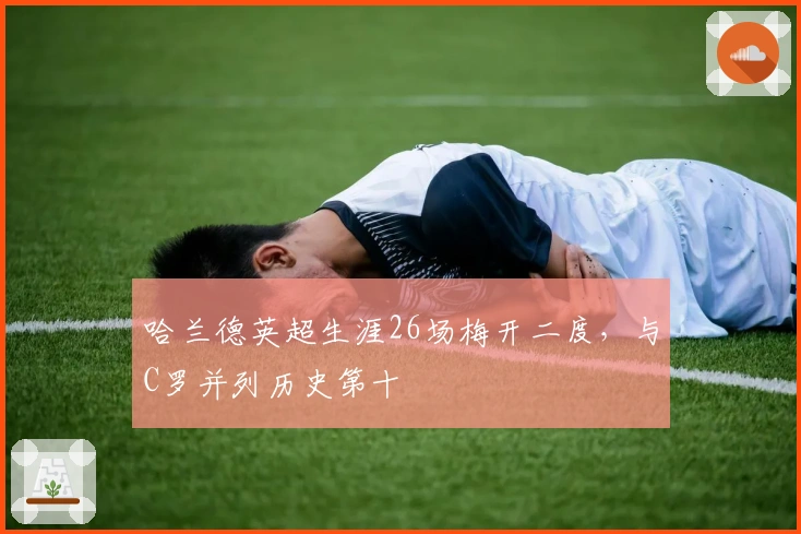 哈兰德英超生涯26场梅开二度，与C罗并列历史第十
