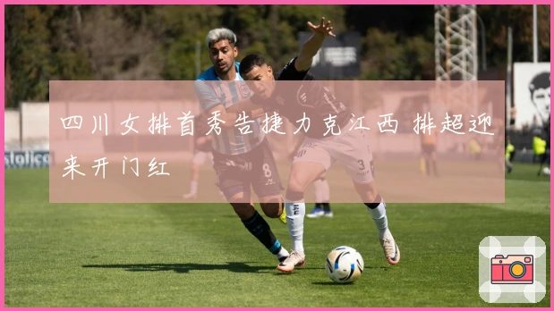 四川女排首秀告捷力克江西 排超迎来开门红