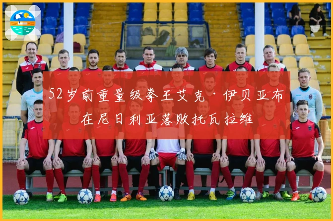 52岁前重量级拳王艾克·伊贝亚布奇在尼日利亚落败托瓦拉维