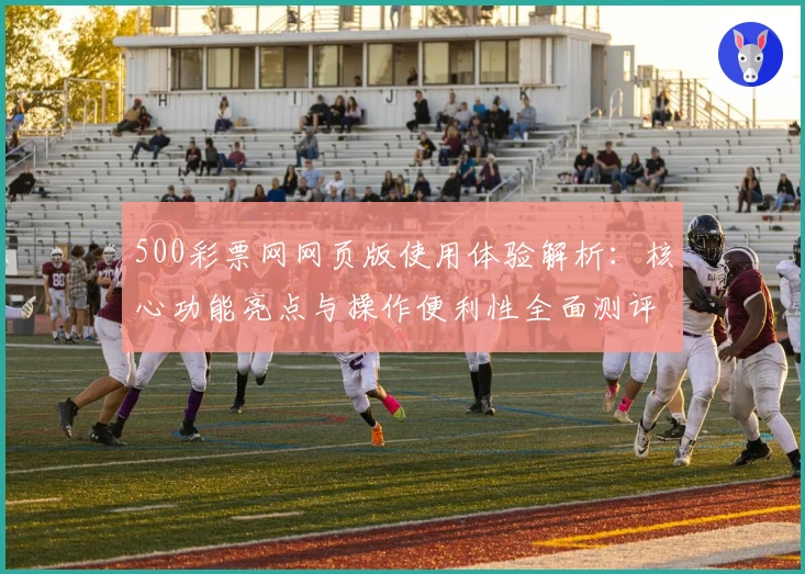 500彩票网网页版使用体验解析:核心功能亮点与操作便利性全面测评