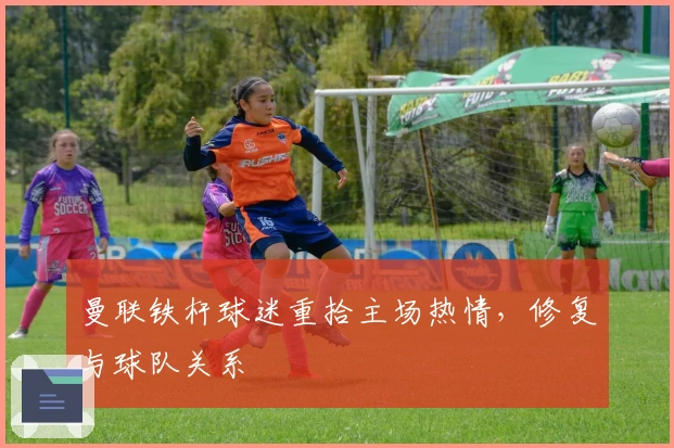 曼联铁杆球迷重拾主场热情，修复与球队关系