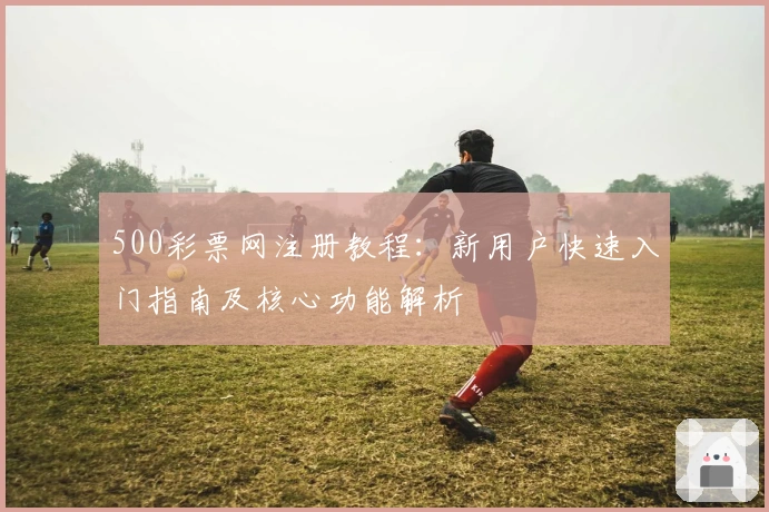 500彩票网注册教程：新用户快速入门指南及核心功能解析