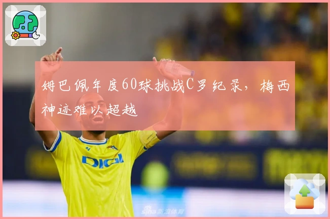 姆巴佩年度60球挑战C罗纪录，梅西神迹难以超越