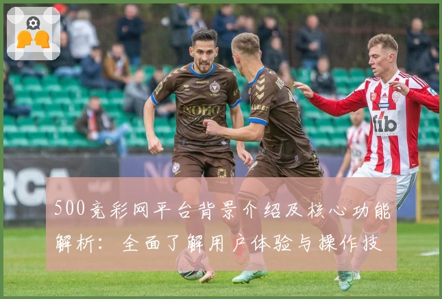 500竞彩网平台背景介绍及核心功能解析：全面了解用户体验与操作技巧