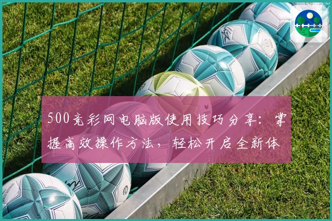 500竞彩网电脑版使用技巧分享：掌握高效操作方法，轻松开启全新体验