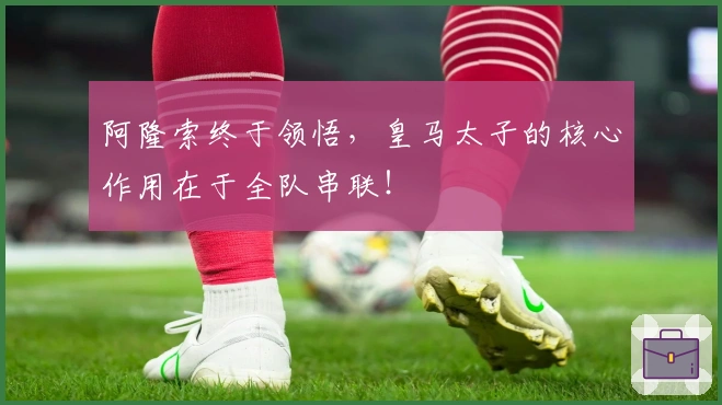 阿隆索终于领悟，皇马太子的核心作用在于全队串联！