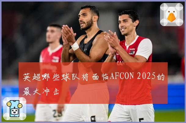 英超哪些球队将面临AFCON 2025的最大冲击