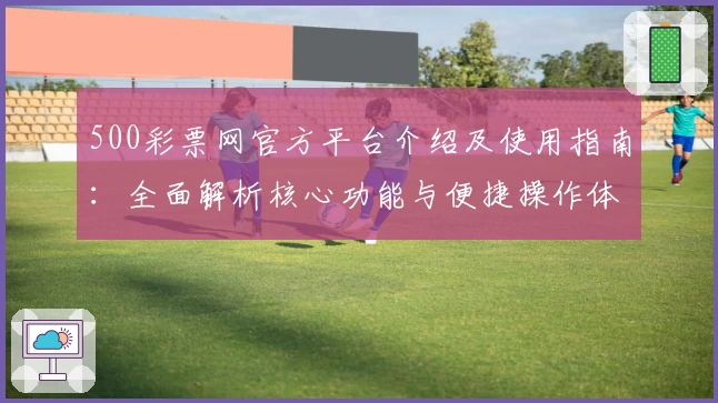 500彩票网官方平台介绍及使用指南：全面解析核心功能与便捷操作体验