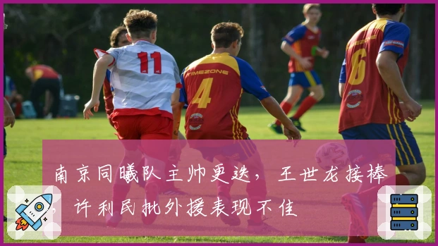 南京同曦队主帅更迭,王世龙接棒,许利民批外援表现不佳