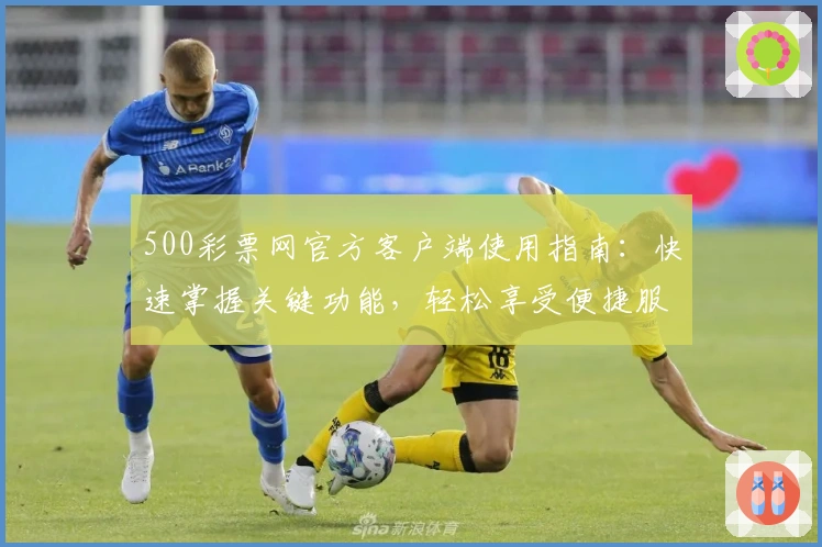 500彩票网官方客户端使用指南：快速掌握关键功能，轻松享受便捷服务