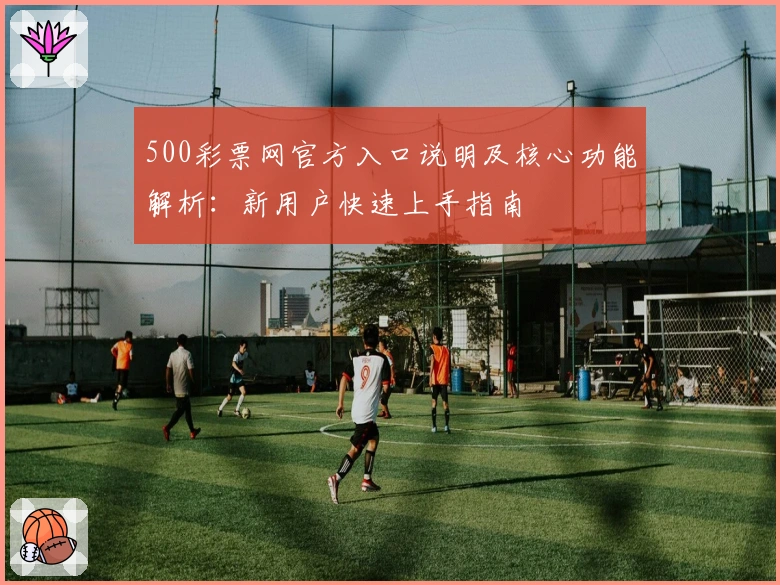 500彩票网官方入口说明及核心功能解析：新用户快速上手指南