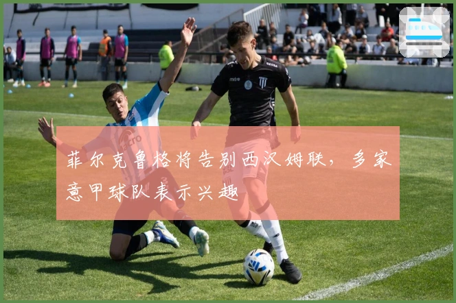 菲尔克鲁格将告别西汉姆联，多家意甲球队表示兴趣