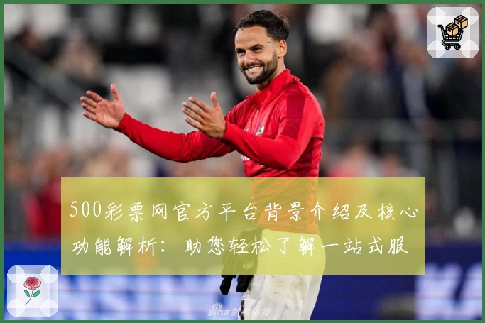 500彩票网官方平台背景介绍及核心功能解析：助您轻松了解一站式服务的便捷魅力