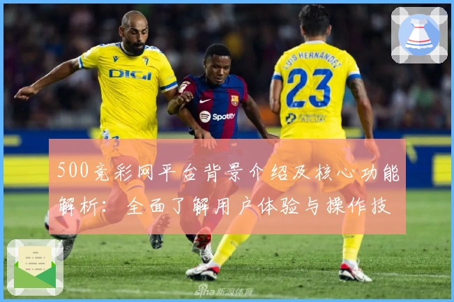 500竞彩网平台背景介绍及核心功能解析：全面了解用户体验与操作技巧