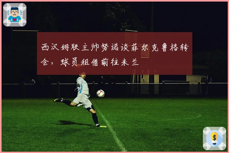 西汉姆联主帅努诺谈菲尔克鲁格转会，球员租借前往米兰