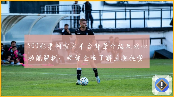 500彩票网官方平台背景介绍及核心功能解析，带你全面了解主要优势与实用技巧！