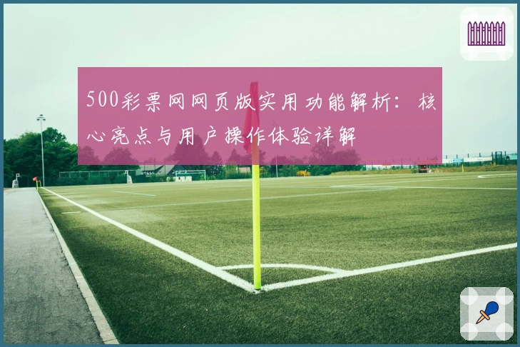 500彩票网网页版实用功能解析：核心亮点与用户操作体验详解