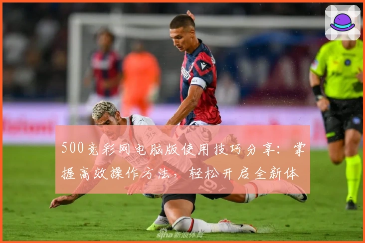 500竞彩网电脑版使用技巧分享：掌握高效操作方法，轻松开启全新体验