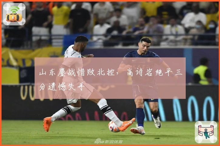 山东鏖战惜败北控，高诗岩绝平三分遗憾失手